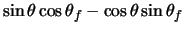$\displaystyle \sin\theta \cos\theta_{f} - \cos\theta \sin\theta_{f}$